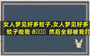 女人梦见好多蚊子,女人梦见好多蚊子咬我 🐎  然后全部被我打死了